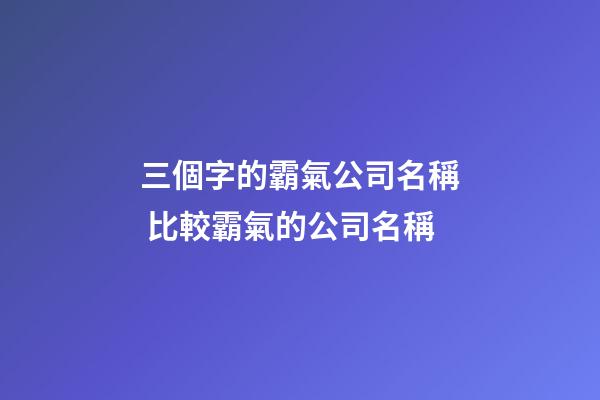 三個字的霸氣公司名稱 比較霸氣的公司名稱